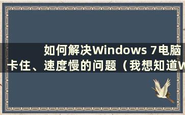 如何解决Windows 7电脑卡住、速度慢的问题（我想知道Windows 7电脑特别卡怎么办）